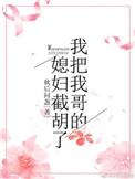 我把我哥的媳妇截胡了 百度